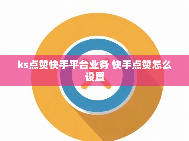 ks点赞快手平台业务 快手点赞怎么设置
