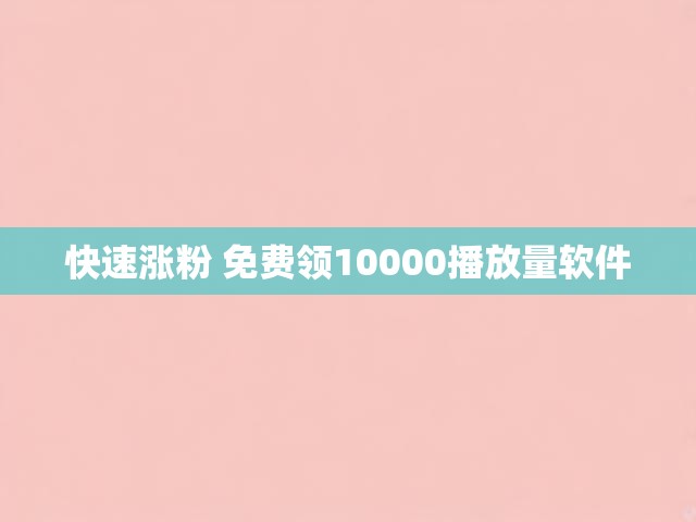 快速涨粉 免费领10000播放量软件