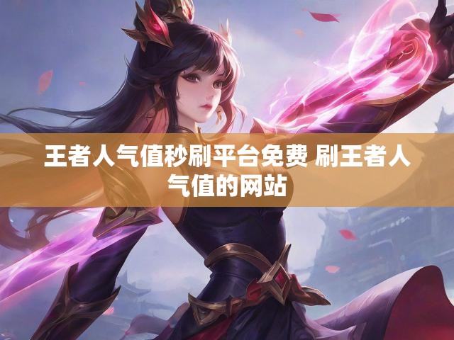 王者人气值秒刷平台免费 刷王者人气值的网站