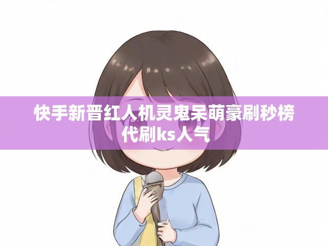 快手新晋红人机灵鬼呆萌豪刷秒榜 代刷ks人气