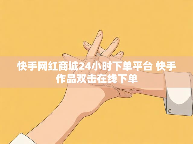 快手网红商城24小时下单平台 快手作品双击在线下单