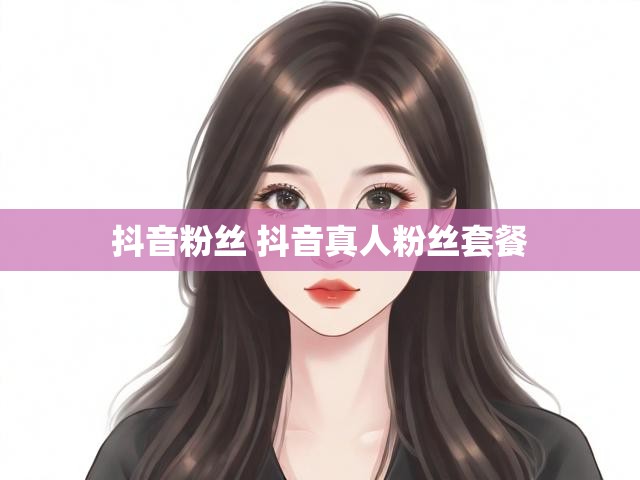 抖音粉丝 抖音真人粉丝套餐