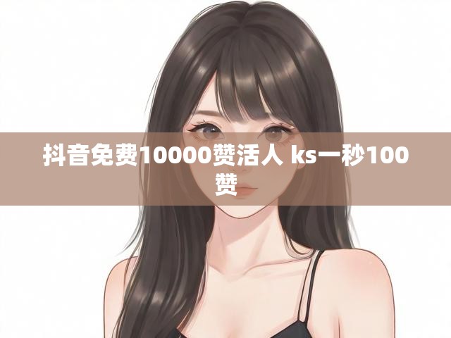 抖音免费10000赞活人 ks一秒100赞