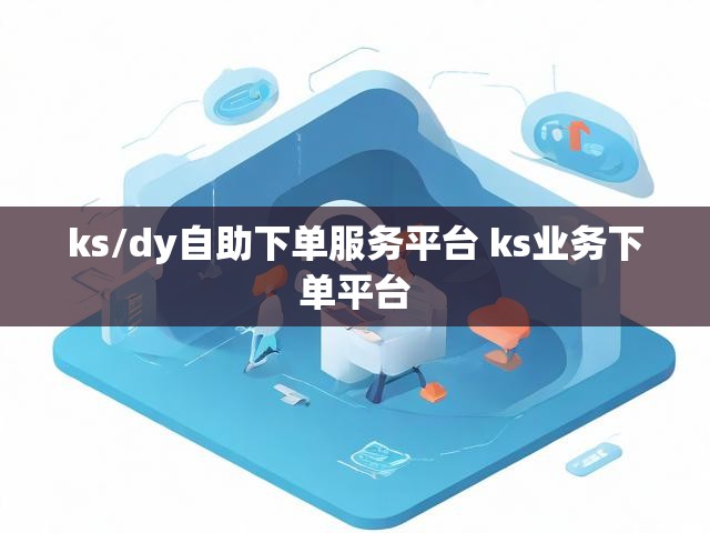 ks/dy自助下单服务平台 ks业务下单平台
