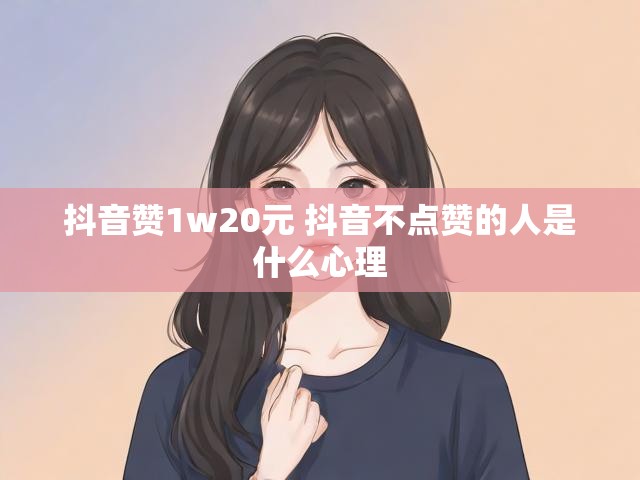 抖音赞1w20元 抖音不点赞的人是什么心理