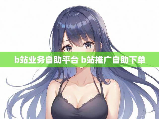 b站业务自助平台 b站推广自助下单