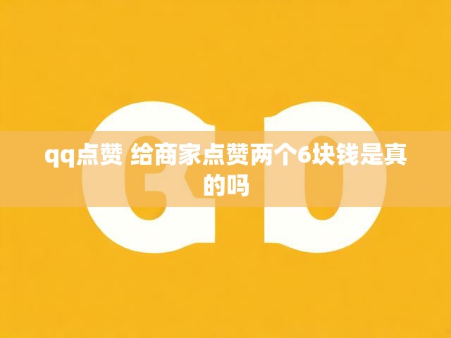 qq点赞 给商家点赞两个6块钱是真的吗
