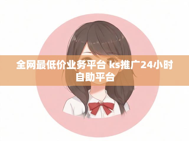 全网最低价业务平台 ks推广24小时自助平台