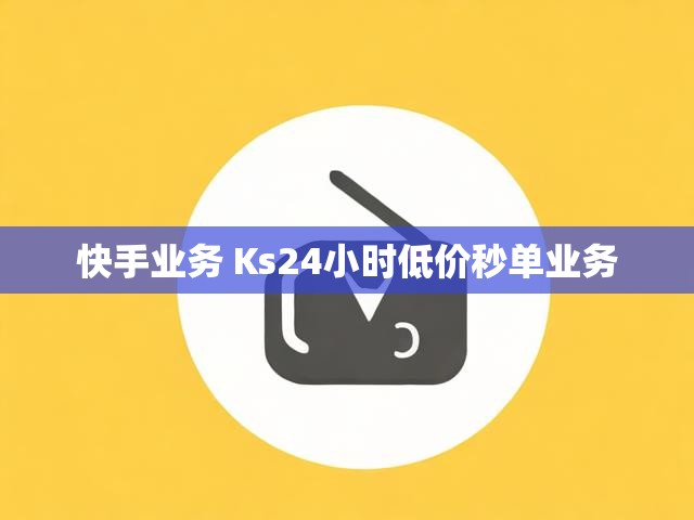 快手业务 Ks24小时低价秒单业务