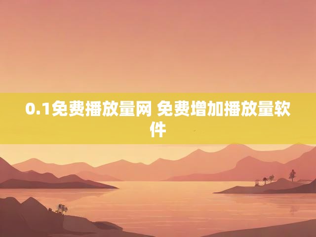 0.1免费播放量网 免费增加播放量软件