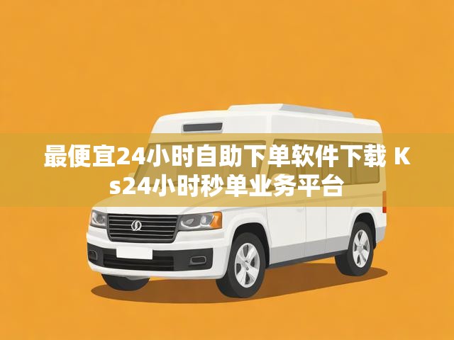 最便宜24小时自助下单软件下载 Ks24小时秒单业务平台