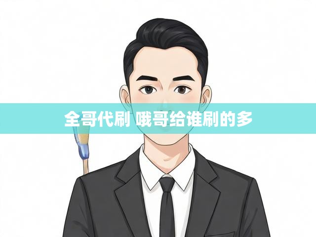 全哥代刷 哦哥给谁刷的多