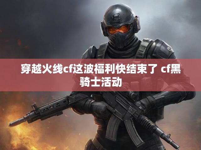 穿越火线cf这波福利快结束了 cf黑骑士活动