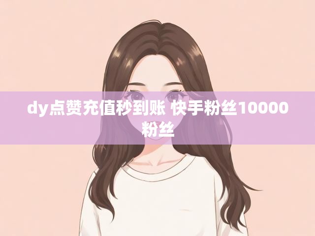 dy点赞充值秒到账 快手粉丝10000粉丝