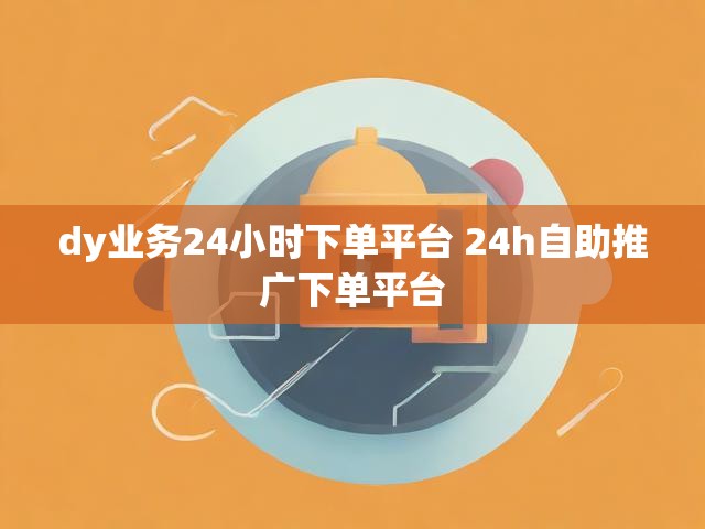 dy业务24小时下单平台 24h自助推广下单平台