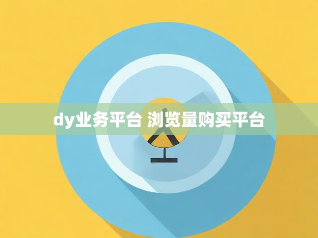 dy业务平台 浏览量购买平台