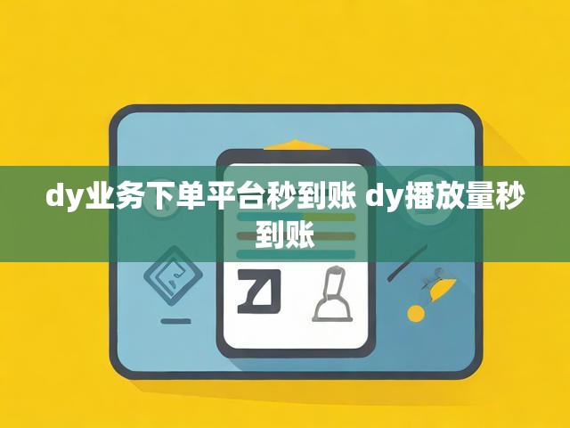 dy业务下单平台秒到账 dy播放量秒到账