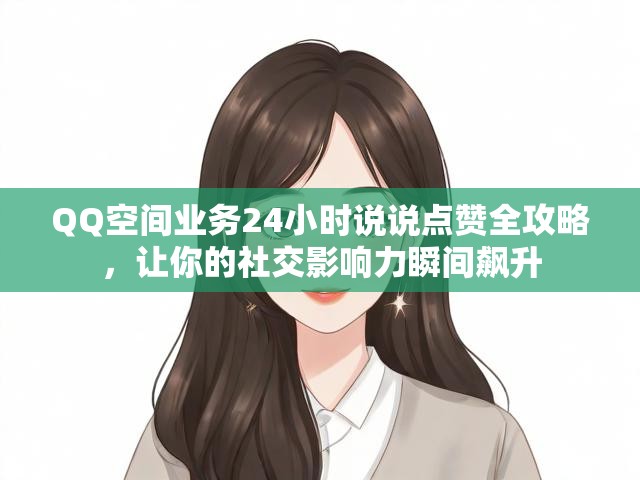QQ空间业务24小时说说点赞全攻略，让你的社交影响力瞬间飙升