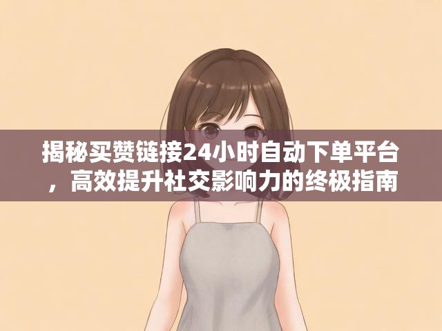 揭秘买赞链接24小时自动下单平台，高效提升社交影响力的终极指南