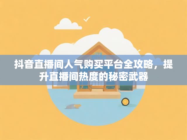 抖音直播间人气购买平台全攻略，提升直播间热度的秘密武器