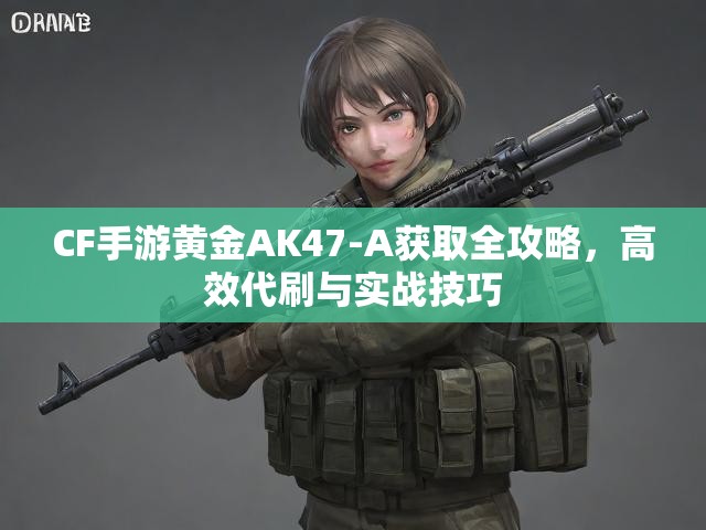 CF手游黄金AK47-A获取全攻略，高效代刷与实战技巧