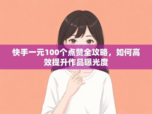 快手一元100个点赞全攻略，如何高效提升作品曝光度