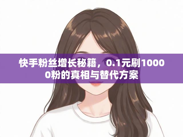 快手粉丝增长秘籍，0.1元刷10000粉的真相与替代方案