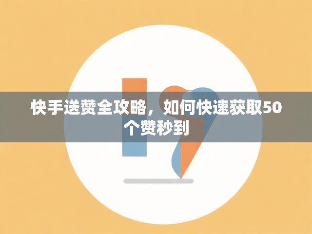 快手送赞全攻略，如何快速获取50个赞秒到