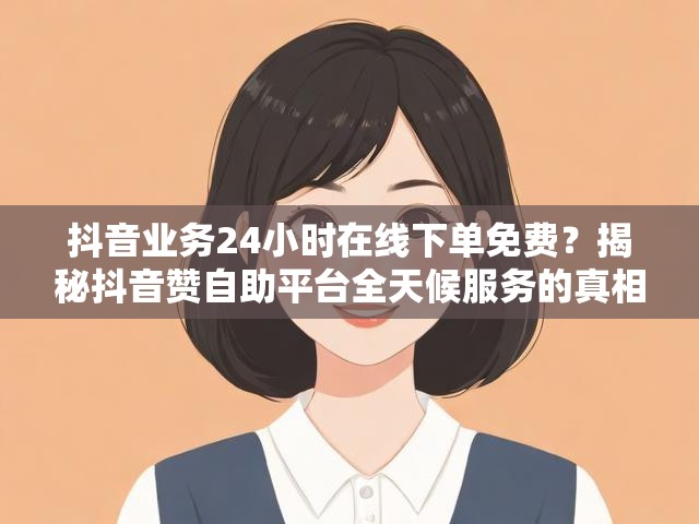 抖音业务24小时在线下单免费？揭秘抖音赞自助平台全天候服务的真相