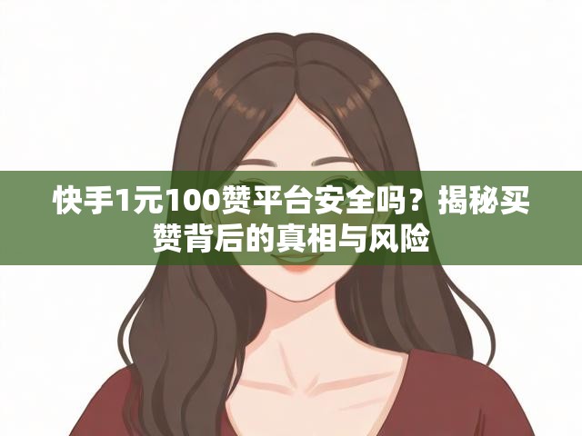 快手1元100赞平台安全吗？揭秘买赞背后的真相与风险