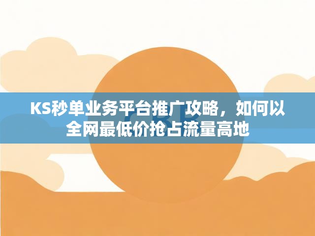 KS秒单业务平台推广攻略，如何以全网最低价抢占流量高地